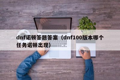 ​dnf诺顿答题答案（dnf100版本哪个任务诺顿出现）