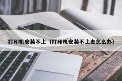 ​打印机安装不上（打印机安装不上去怎么办）