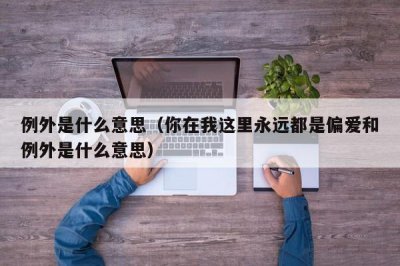 ​例外是什么意思（你在我这里永远都是偏爱和例外是什么意思）