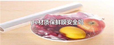 ​保鲜膜材料是pe聚乙烯是否含毒 pe和hdpe保鲜膜