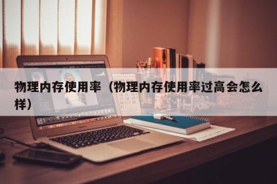 ​物理内存使用率（物理内存使用率过高会怎么样）