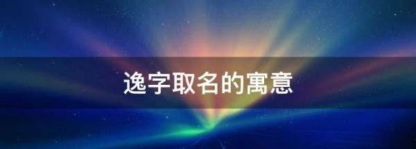 逸字取名的寓意,逸字取名的寓意男孩属虎图2