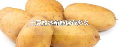 ​土豆放冰箱能保存多久