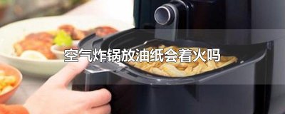 ​空气炸锅放油纸会着火吗
